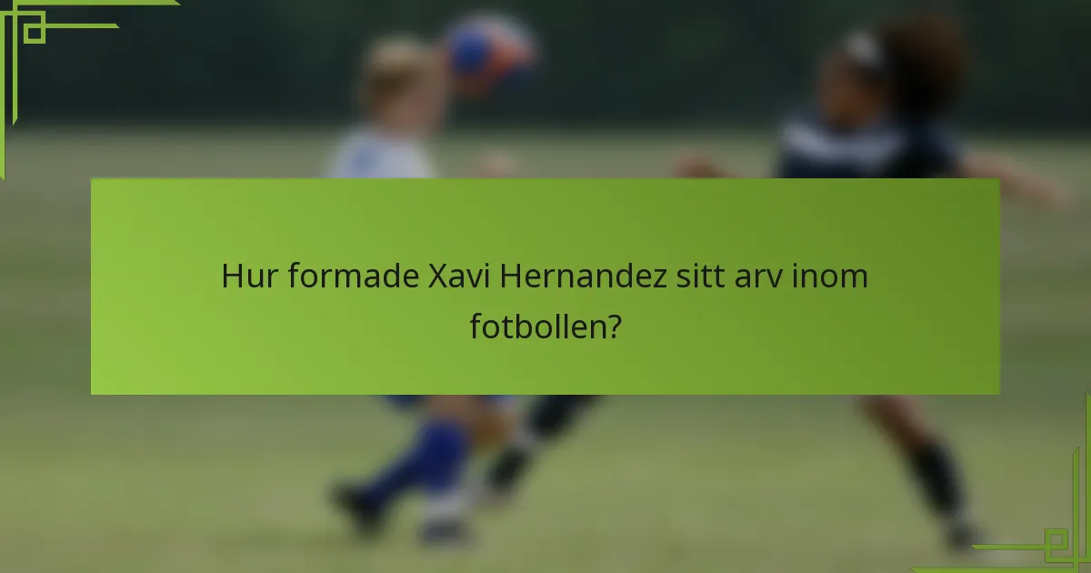 Hur formade Xavi Hernandez sitt arv inom fotbollen?