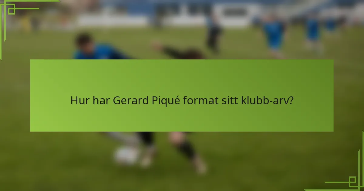 Hur har Gerard Piqué format sitt klubb-arv?