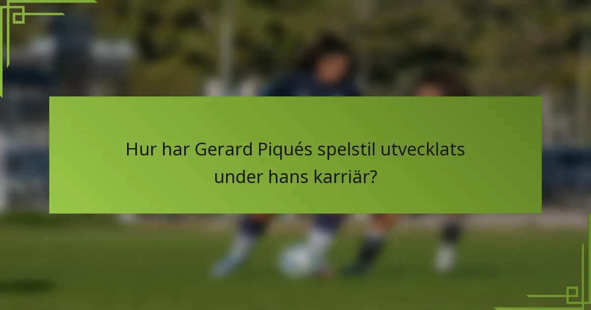 Hur har Gerard Piqués spelstil utvecklats under hans karriär?