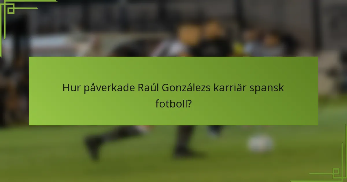 Hur påverkade Raúl Gonzálezs karriär spansk fotboll?