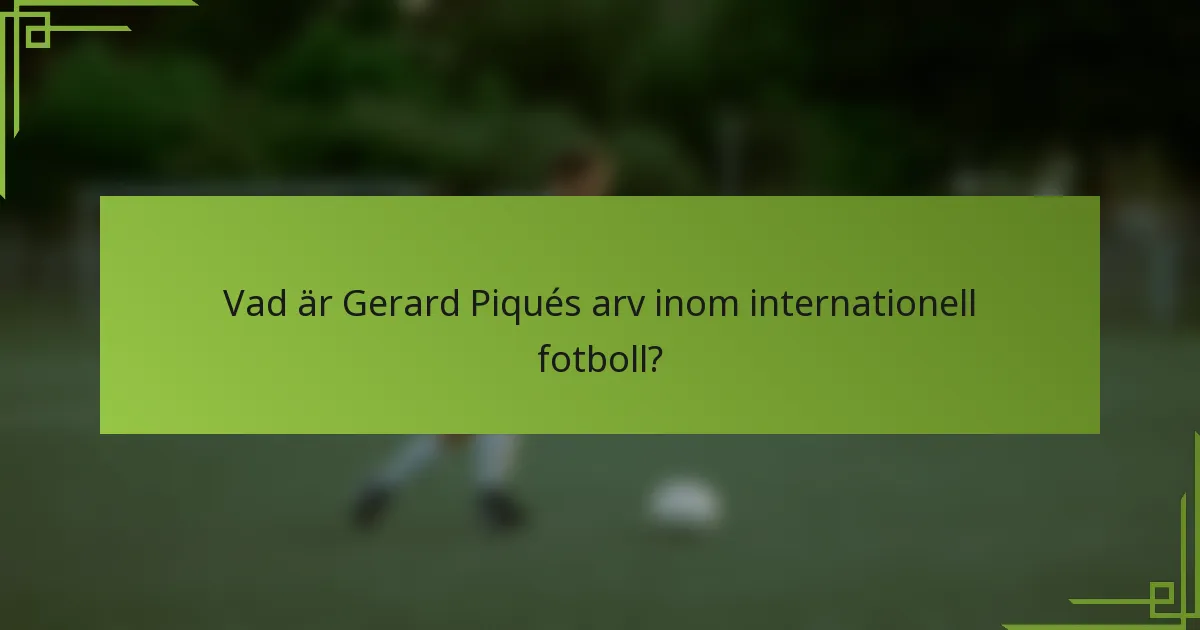 Vad är Gerard Piqués arv inom internationell fotboll?
