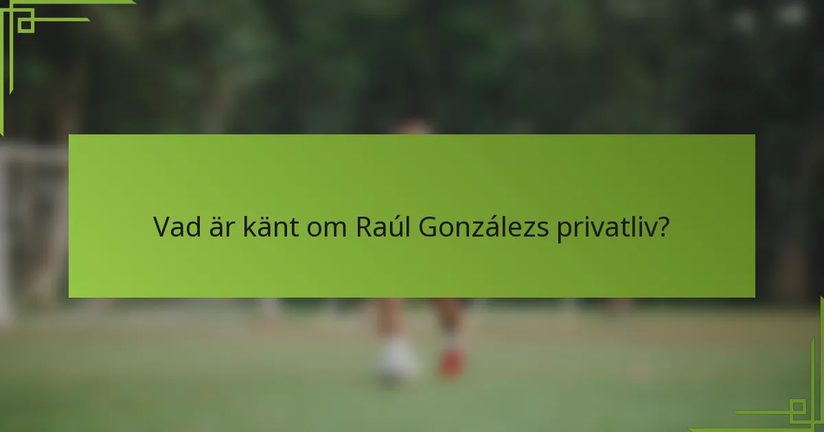 Vad är känt om Raúl Gonzálezs privatliv?