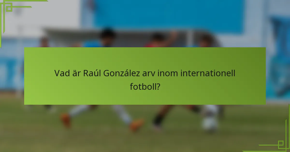 Vad är Raúl González arv inom internationell fotboll?