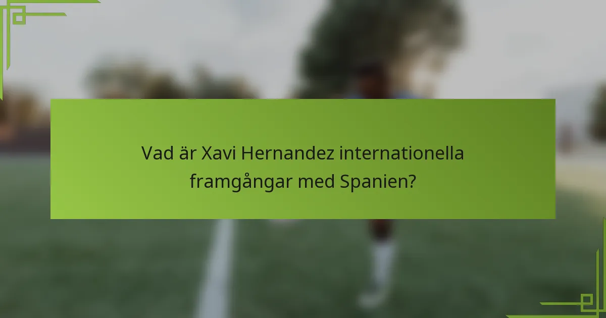 Vad är Xavi Hernandez internationella framgångar med Spanien?