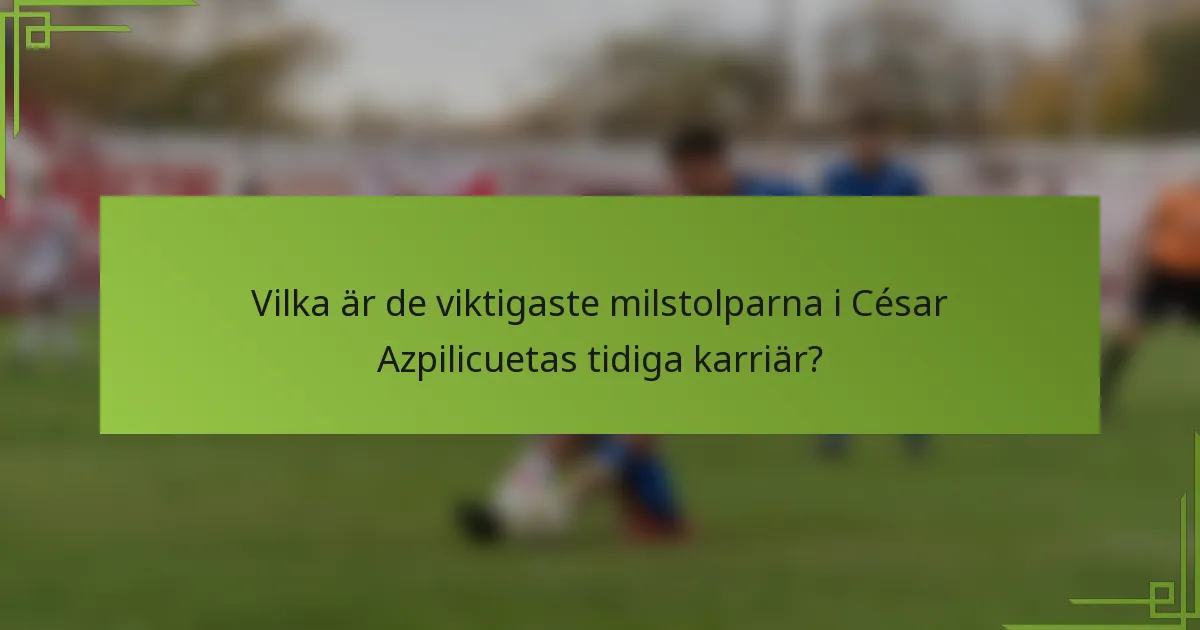 Vilka är de viktigaste milstolparna i César Azpilicuetas tidiga karriär?