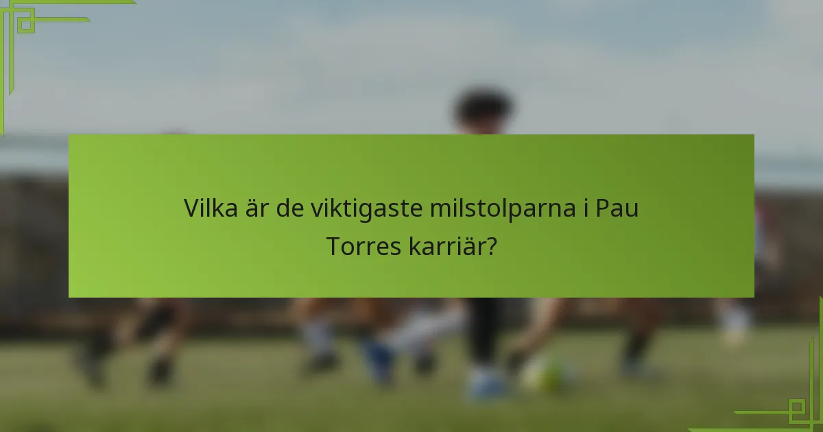 Vilka är de viktigaste milstolparna i Pau Torres karriär?