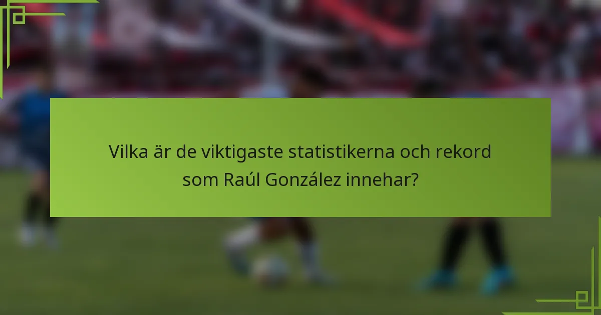 Vilka är de viktigaste statistikerna och rekord som Raúl González innehar?