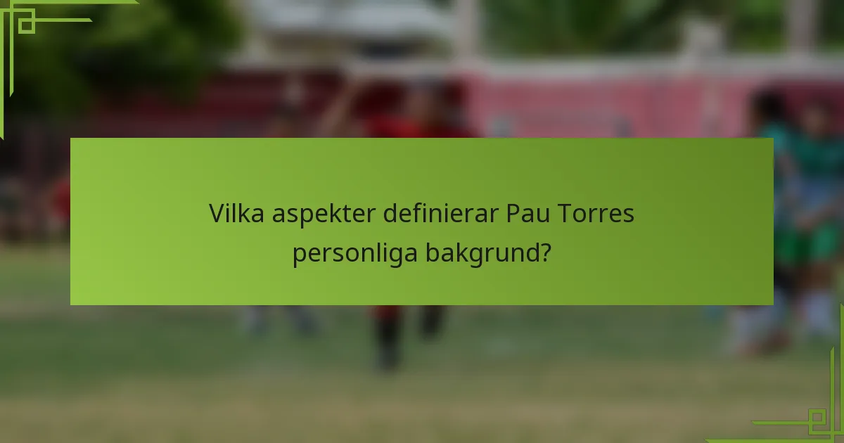 Vilka aspekter definierar Pau Torres personliga bakgrund?