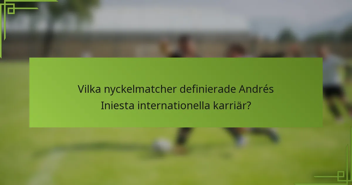 Vilka nyckelmatcher definierade Andrés Iniesta internationella karriär?