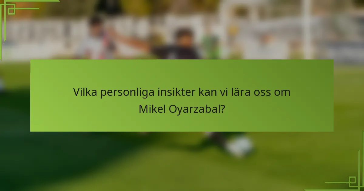 Vilka personliga insikter kan vi lära oss om Mikel Oyarzabal?