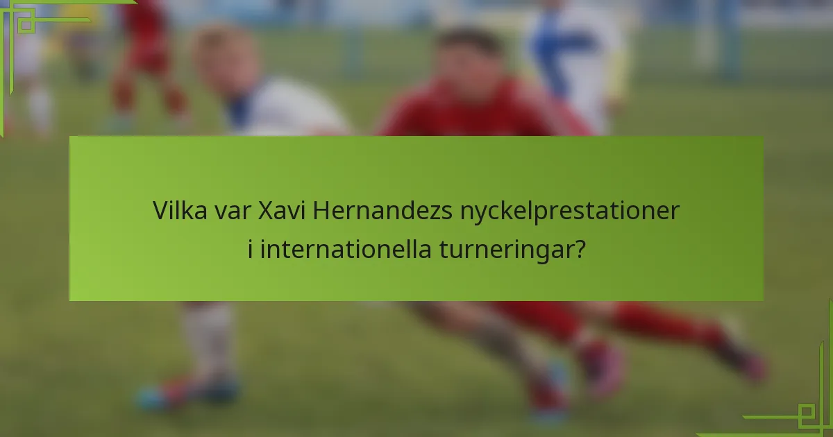 Vilka var Xavi Hernandezs nyckelprestationer i internationella turneringar?